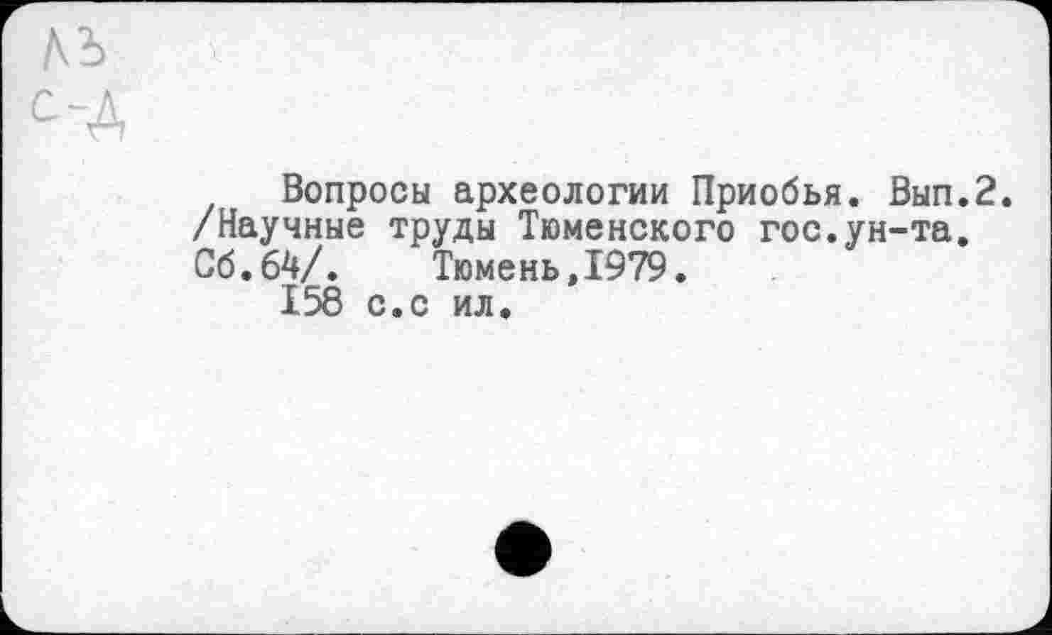 ﻿ль \
од
Вопросы археологии Приобья. Вып.2. /Научные труды Тюменского гос.ун-та. Сб.64/. Тюмень,1979.
158 с.с ил.